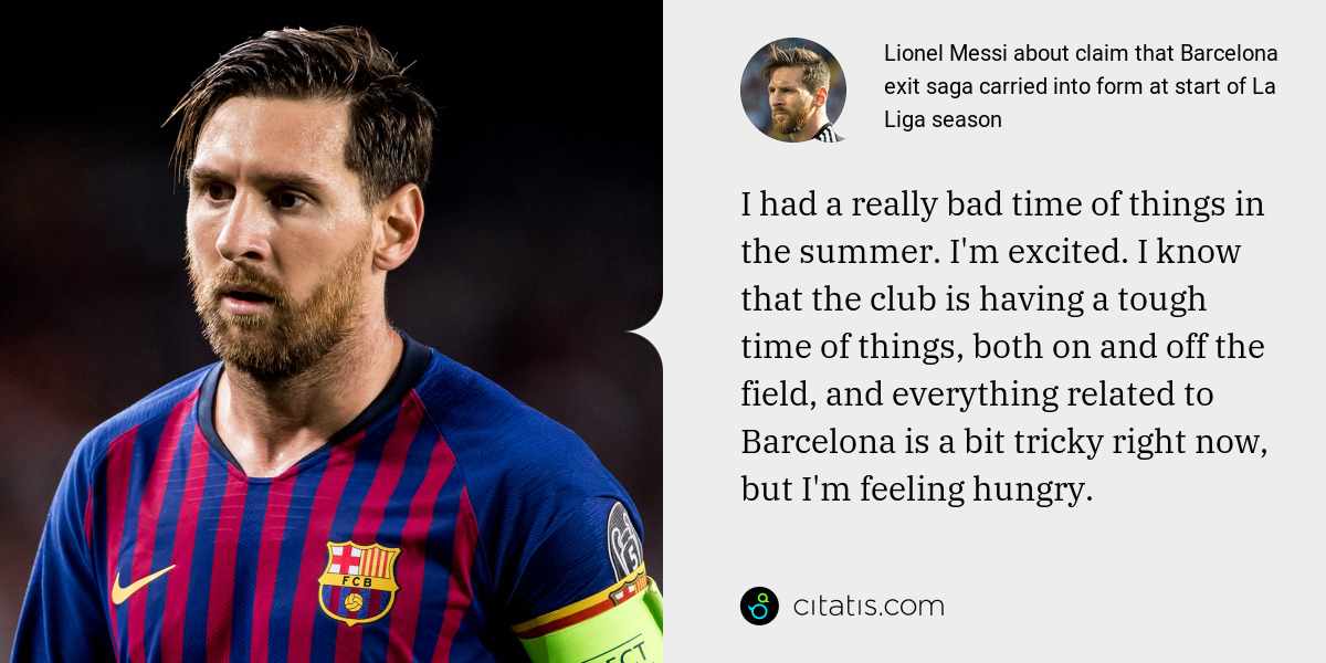 Lionel Messi: I had a really bad time of things in the summer. I'm excited. I know that the club is having a tough time of things, both on and off the field, and everything related to Barcelona is a bit tricky right now, but I'm feeling hungry.