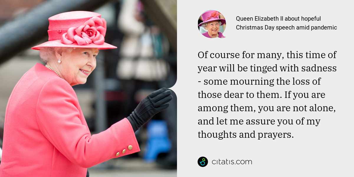 Queen Elizabeth II: Of course for many, this time of year will be tinged with sadness - some mourning the loss of those dear to them. If you are among them, you are not alone, and let me assure you of my thoughts and prayers.