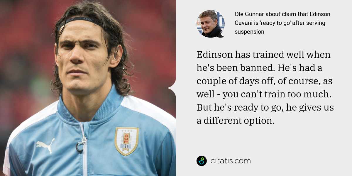 Ole Gunnar: Edinson has trained well when he's been banned. He's had a couple of days off, of course, as well - you can't train too much. But he's ready to go, he gives us a different option.