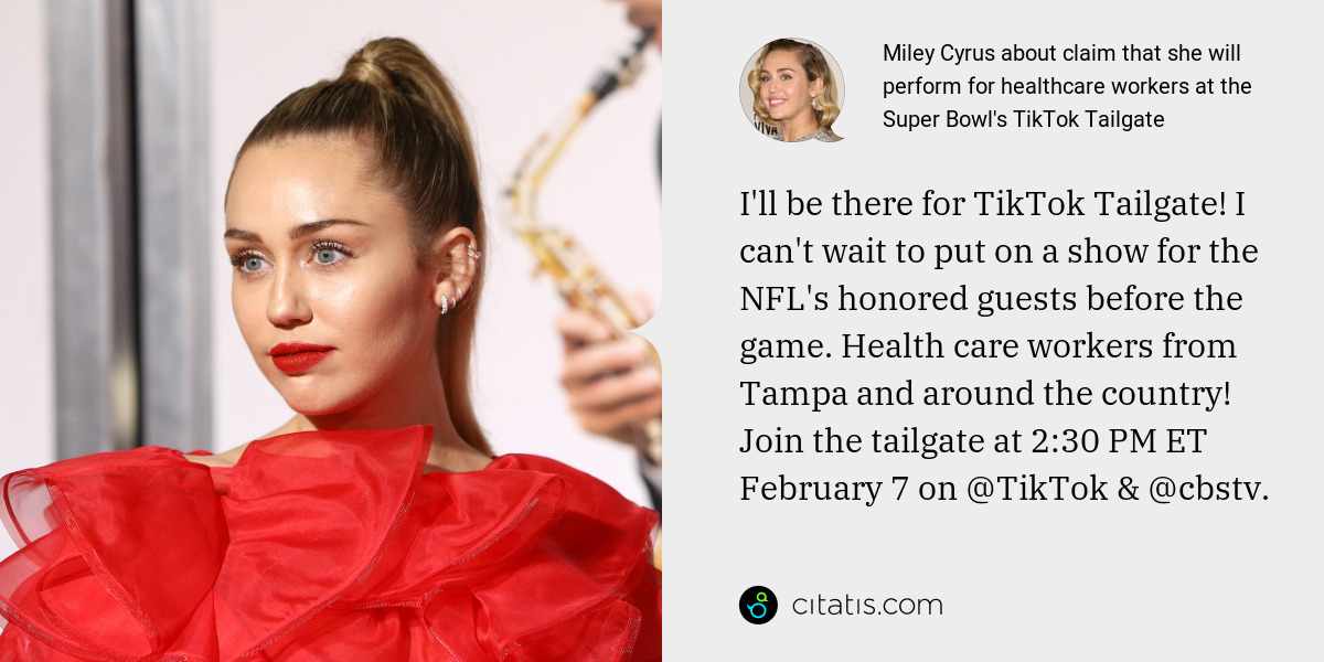 Miley Cyrus: I'll be there for TikTok Tailgate! I can't wait to put on a show for the NFL's honored guests before the game. Health care workers from Tampa and around the country! Join the tailgate at 2:30 PM ET February 7 on @TikTok & @cbstv.
