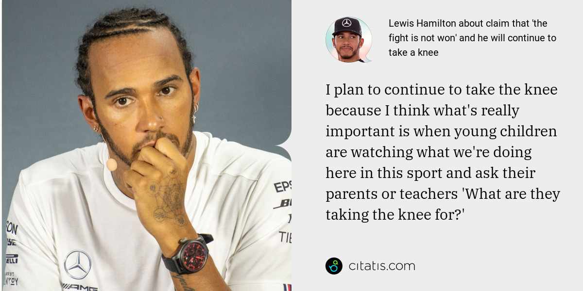Lewis Hamilton: I plan to continue to take the knee because I think what's really important is when young children are watching what we're doing here in this sport and ask their parents or teachers 'What are they taking the knee for?'