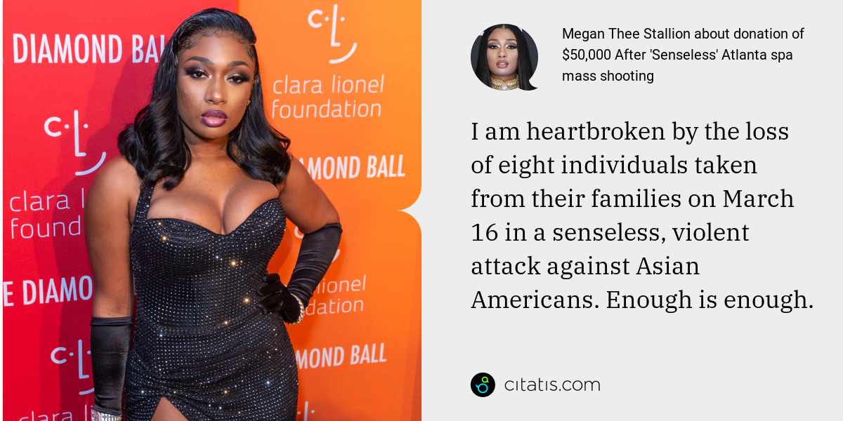 Megan Thee Stallion: I am heartbroken by the loss of eight individuals taken from their families on March 16 in a senseless, violent attack against Asian Americans. Enough is enough.