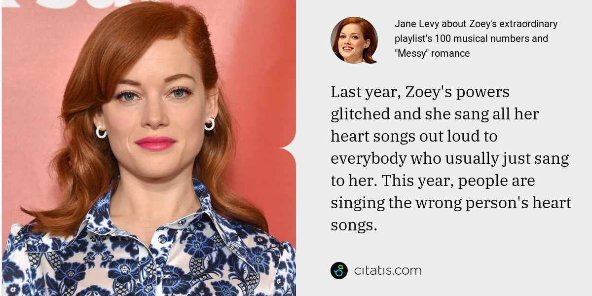 Jane Levy: Last year, Zoey's powers glitched and she sang all her heart songs out loud to everybody who usually just sang to her. This year, people are singing the wrong person's heart songs.