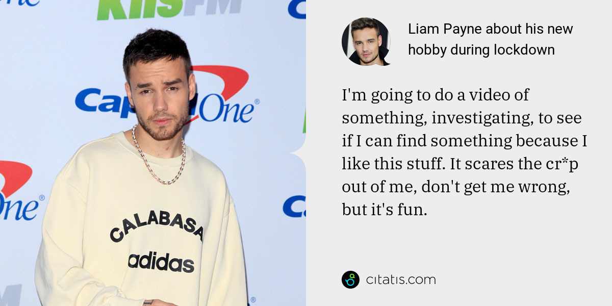 Liam Payne: I'm going to do a video of something, investigating, to see if I can find something because I like this stuff. It scares the cr*p out of me, don't get me wrong, but it's fun.