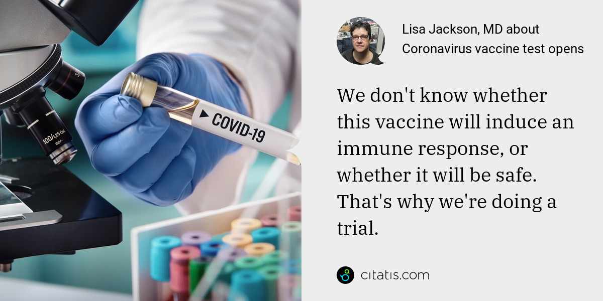 Lisa Jackson, MD: We don't know whether this vaccine will induce an immune response, or whether it will be safe. That's why we're doing a trial.