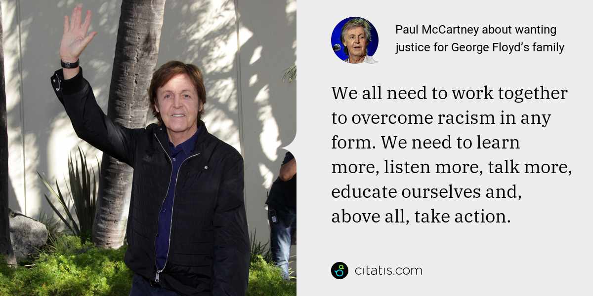 Paul McCartney: We all need to work together to overcome racism in any form. We need to learn more, listen more, talk more, educate ourselves and, above all, take action.