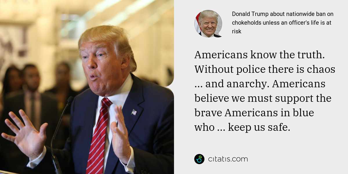 Donald Trump: Americans know the truth. Without police there is chaos ... and anarchy. Americans believe we must support the brave Americans in blue who ... keep us safe.