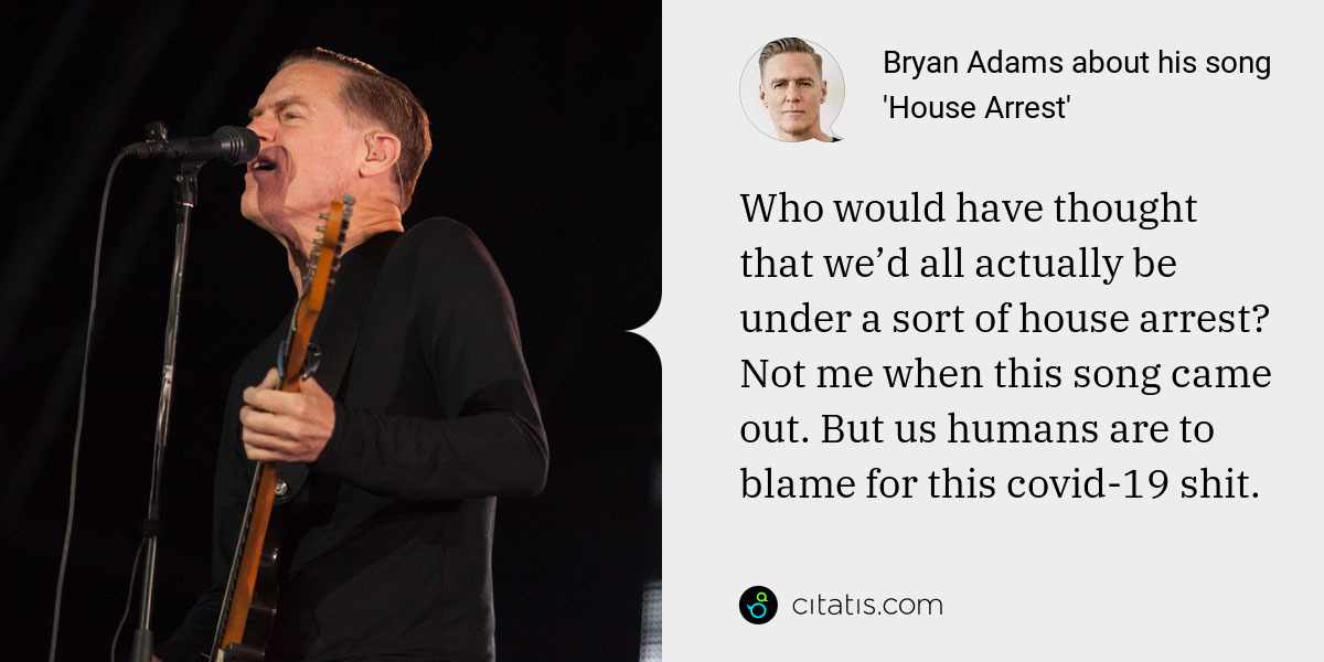 Bryan Adams: Who would have thought that we’d all actually be under a sort of house arrest? Not me when this song came out. But us humans are to blame for this covid-19 shit.