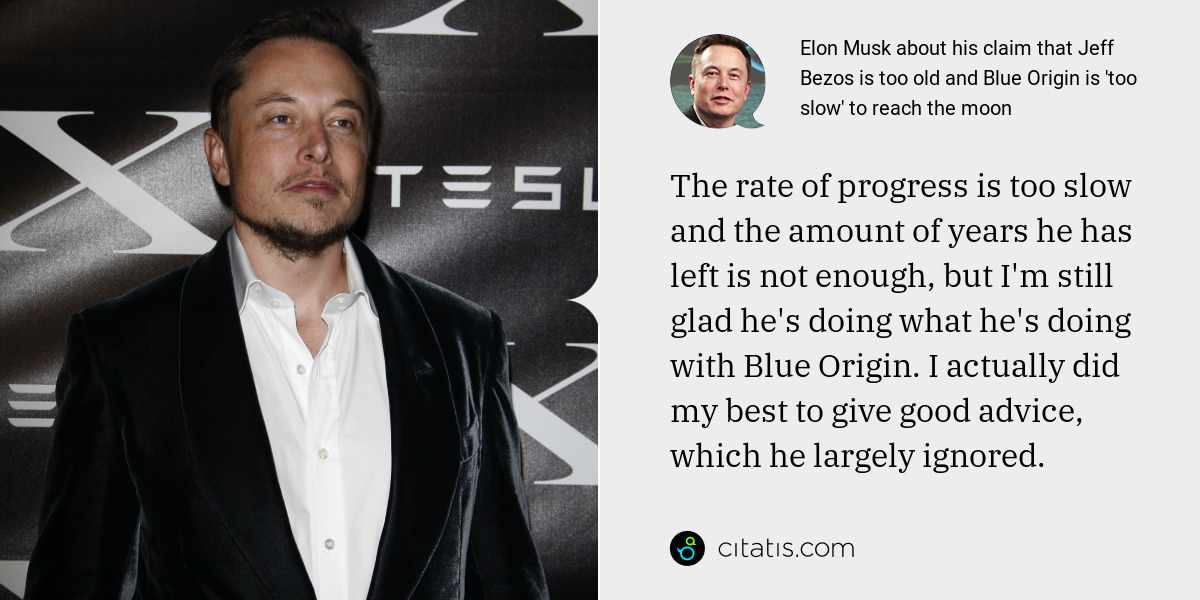 Elon Musk: The rate of progress is too slow and the amount of years he has left is not enough, but I'm still glad he's doing what he's doing with Blue Origin. I actually did my best to give good advice, which he largely ignored.
