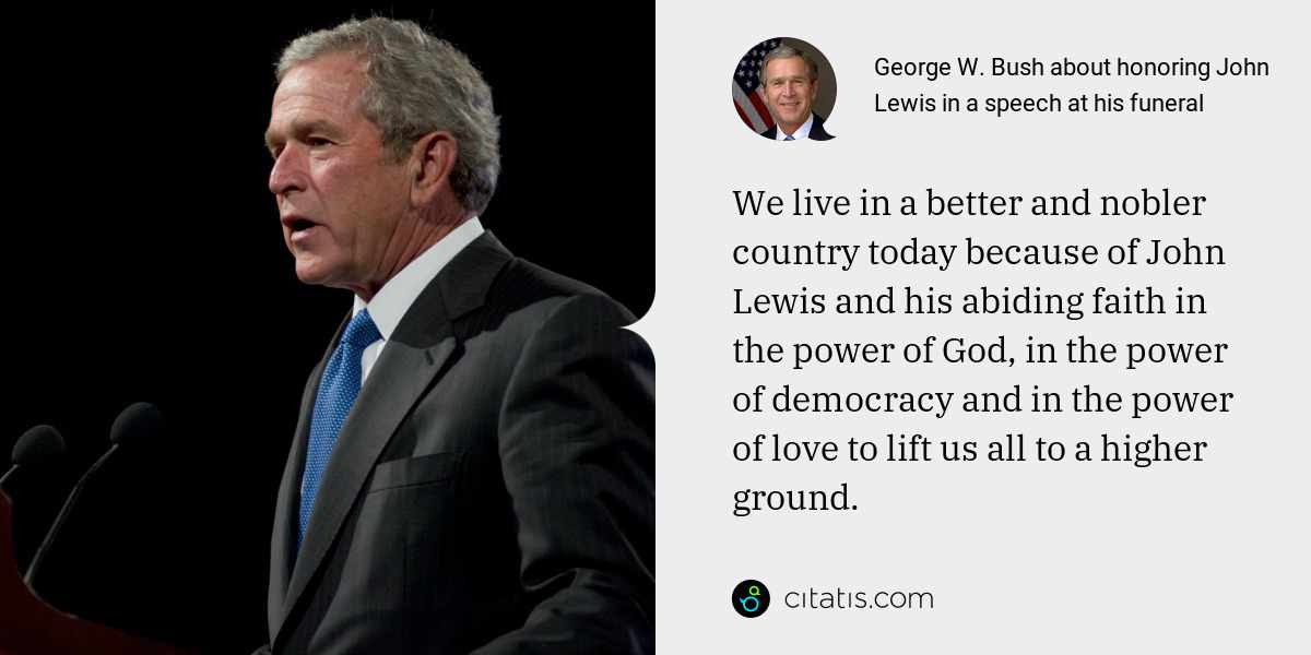 George W. Bush: We live in a better and nobler country today because of John Lewis and his abiding faith in the power of God, in the power of democracy and in the power of love to lift us all to a higher ground.