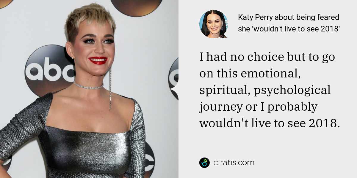 Katy Perry: I had no choice but to go on this emotional, spiritual, psychological journey or I probably wouldn't live to see 2018.