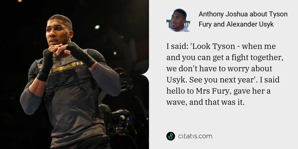 Anthony Joshua: I said: 'Look Tyson - when me and you can get a fight together, we don't have to worry about Usyk. See you next year'. I said hello to Mrs Fury, gave her a wave, and that was it.