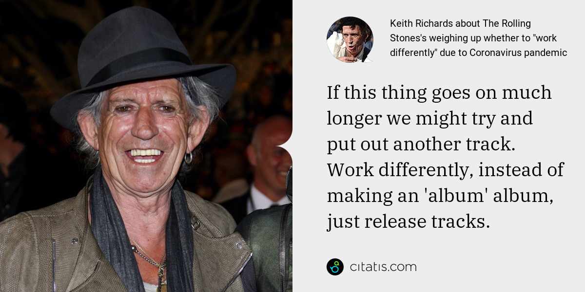 Keith Richards: If this thing goes on much longer we might try and put out another track. Work differently, instead of making an 'album' album, just release tracks.