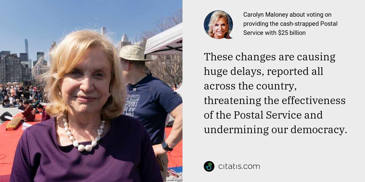 Carolyn Maloney: These changes are causing huge delays, reported all across the country, threatening the effectiveness of the Postal Service and undermining our democracy.