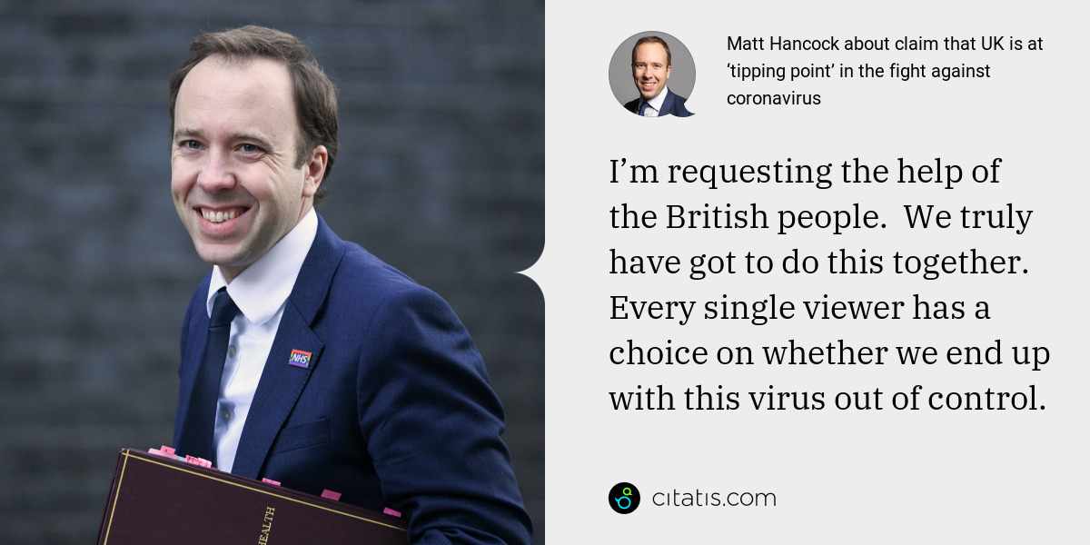 Matt Hancock: I’m requesting the help of the British people.  We truly have got to do this together. Every single viewer has a choice on whether we end up with this virus out of control.
