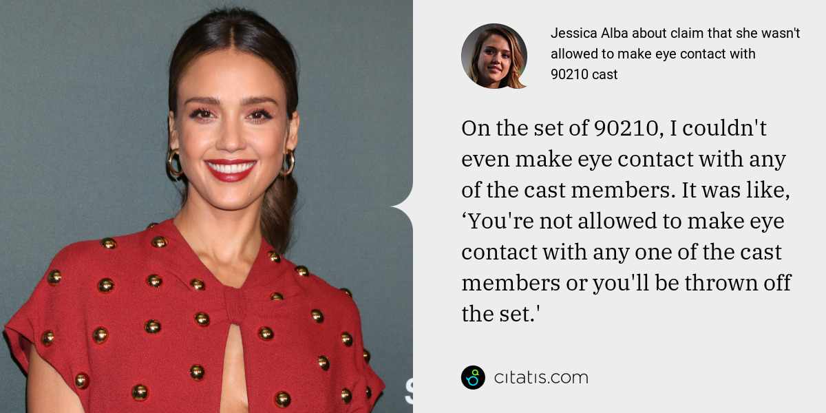 Jessica Alba: On the set of 90210, I couldn't even make eye contact with any of the cast members. It was like, ‘You're not allowed to make eye contact with any one of the cast members or you'll be thrown off the set.'