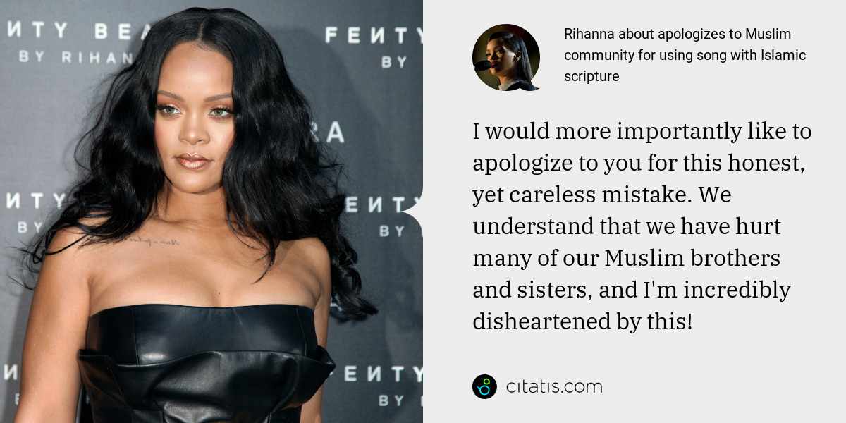 Rihanna: I would more importantly like to apologize to you for this honest, yet careless mistake. We understand that we have hurt many of our Muslim brothers and sisters, and I'm incredibly disheartened by this!