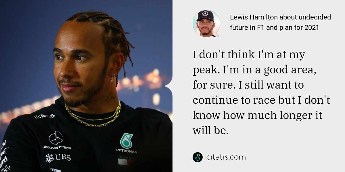 Lewis Hamilton: I don't think I'm at my peak. I'm in a good area, for sure. I still want to continue to race but I don't know how much longer it will be.