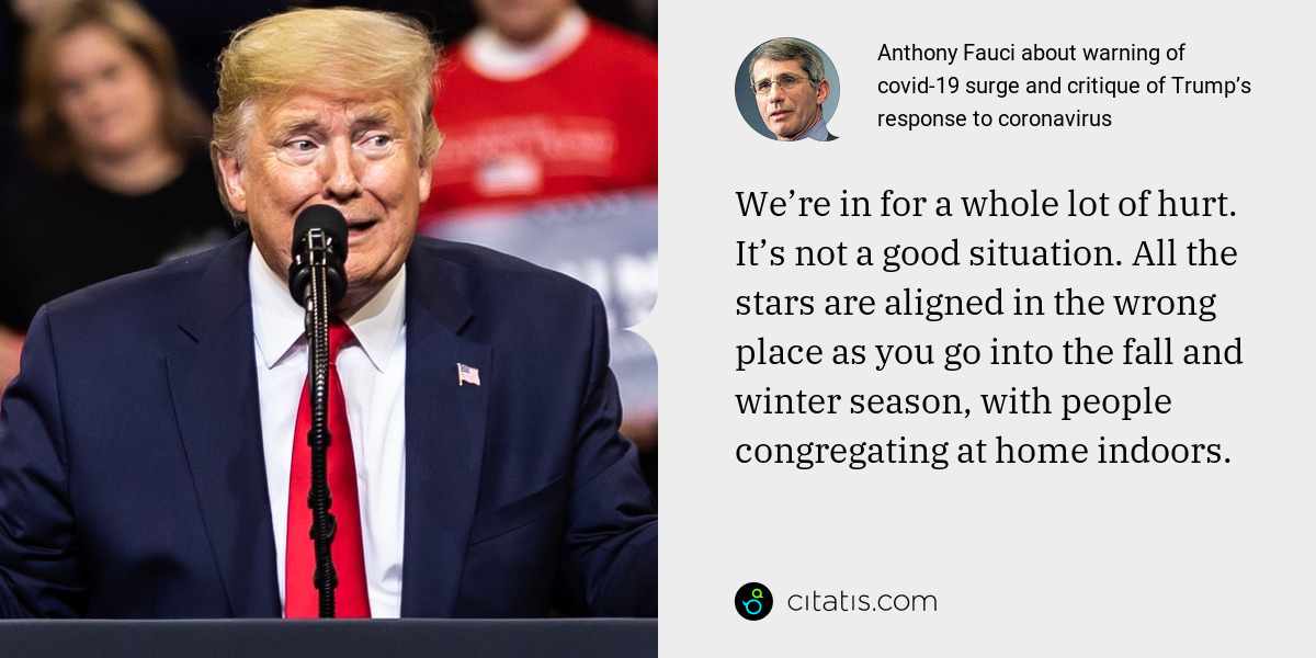 Anthony Fauci: We’re in for a whole lot of hurt. It’s not a good situation. All the stars are aligned in the wrong place as you go into the fall and winter season, with people congregating at home indoors.