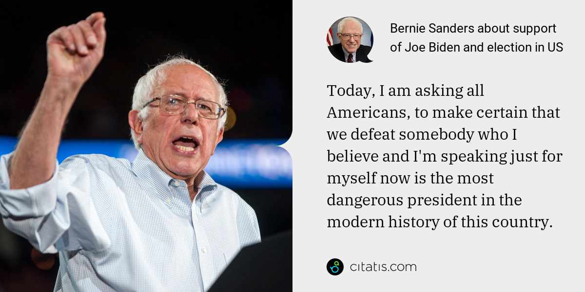 Bernie Sanders: Today, I am asking all Americans, to make certain that we defeat somebody who I believe and I'm speaking just for myself now is the most dangerous president in the modern history of this country.