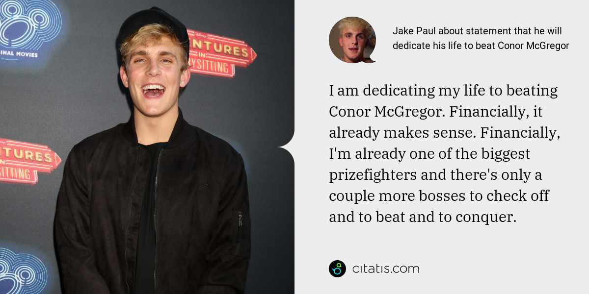 Jake Paul: I am dedicating my life to beating Conor McGregor. Financially, it already makes sense. Financially, I'm already one of the biggest prizefighters and there's only a couple more bosses to check off and to beat and to conquer.
