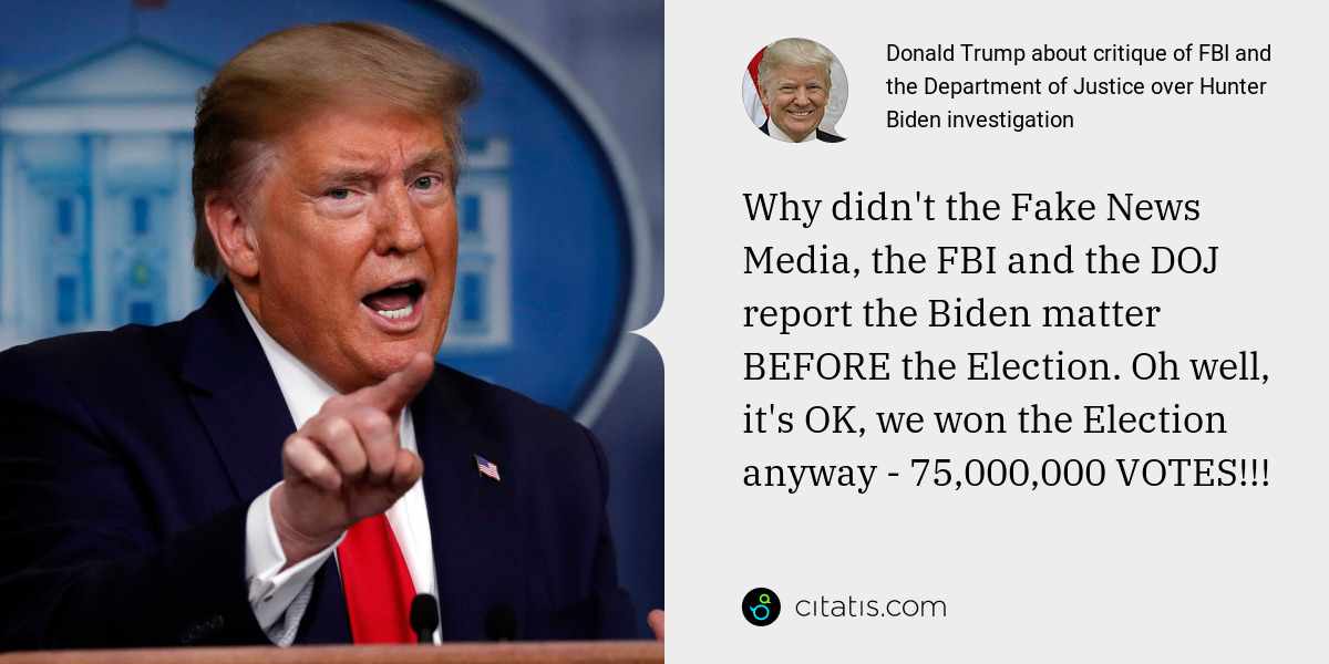 Donald Trump: Why didn't the Fake News Media, the FBI and the DOJ report the Biden matter BEFORE the Election. Oh well, it's OK, we won the Election anyway - 75,000,000 VOTES!!!