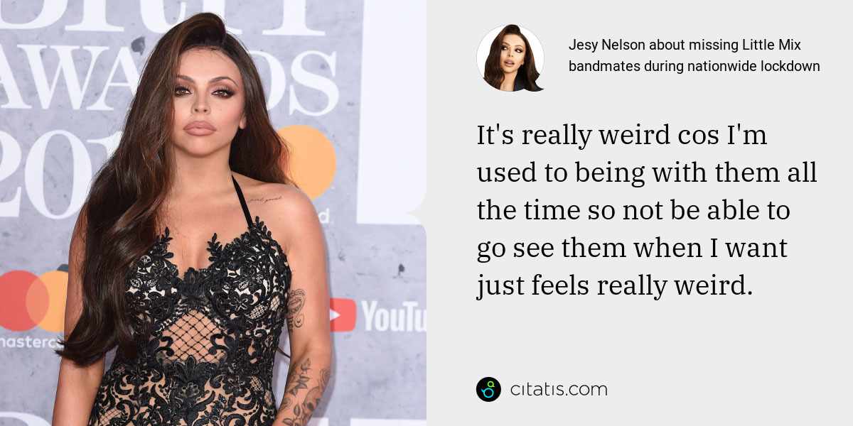 Jesy Nelson: It's really weird cos I'm used to being with them all the time so not be able to go see them when I want just feels really weird.