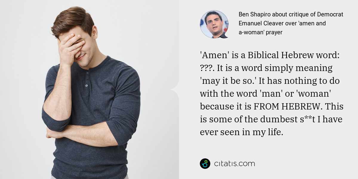 Ben Shapiro: 'Amen' is a Biblical Hebrew word: אמן. It is a word simply meaning 'may it be so.' It has nothing to do with the word 'man' or 'woman' because it is FROM HEBREW. This is some of the dumbest s**t I have ever seen in my life.