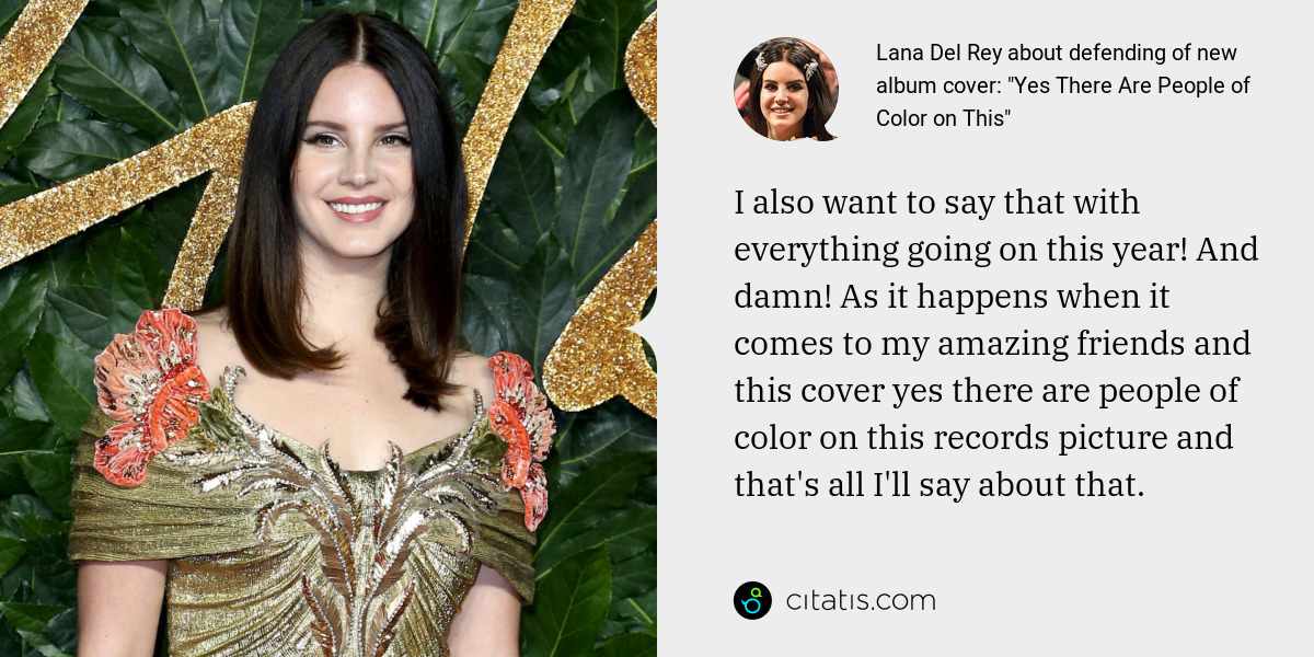 Lana Del Rey: I also want to say that with everything going on this year! And damn! As it happens when it comes to my amazing friends and this cover yes there are people of color on this records picture and that's all I'll say about that.