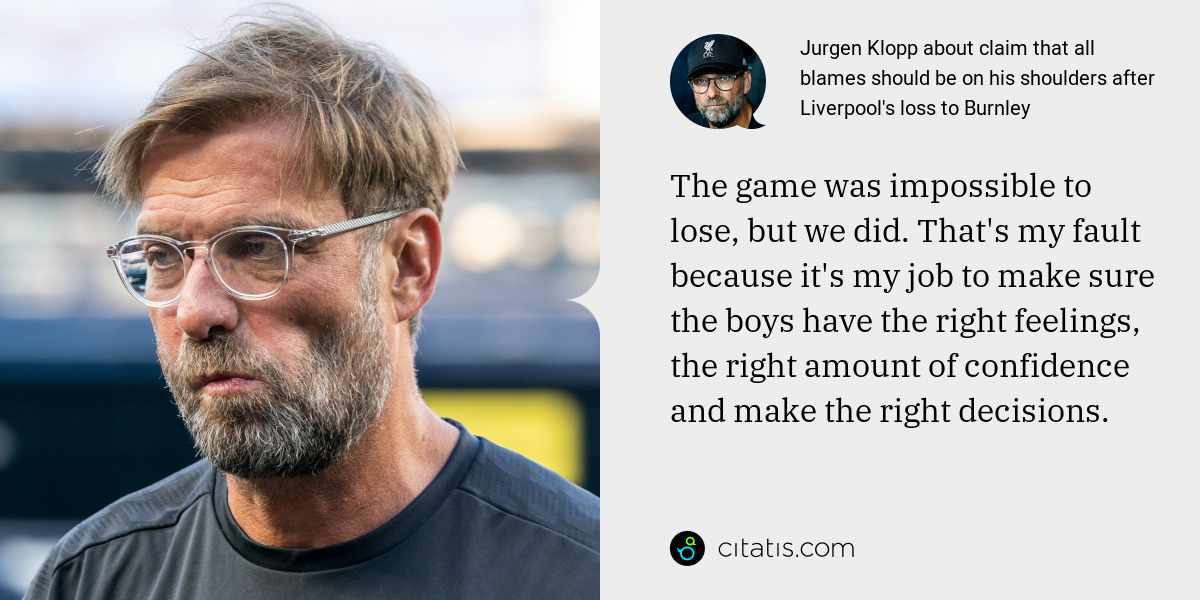 Jurgen Klopp: The game was impossible to lose, but we did. That's my fault because it's my job to make sure the boys have the right feelings, the right amount of confidence and make the right decisions.