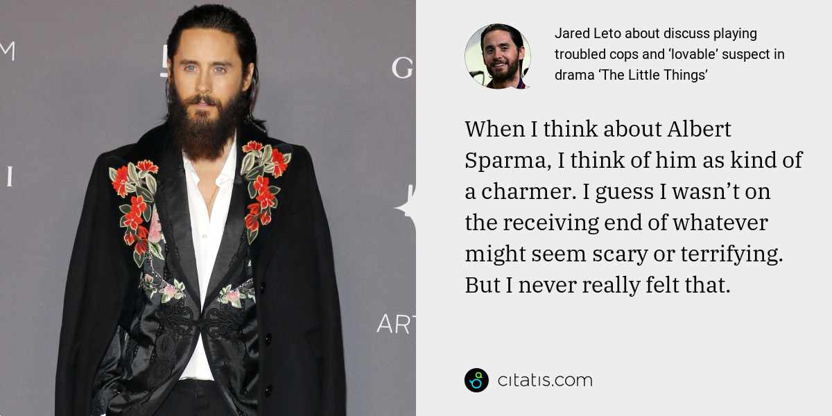 Jared Leto: When I think about Albert Sparma, I think of him as kind of a charmer. I guess I wasn’t on the receiving end of whatever might seem scary or terrifying. But I never really felt that.