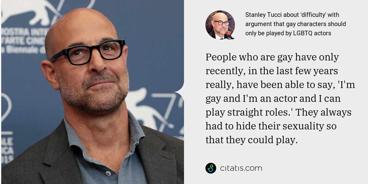 Stanley Tucci: People who are gay have only recently, in the last few years really, have been able to say, 'I'm gay and I'm an actor and I can play straight roles.' They always had to hide their sexuality so that they could play.