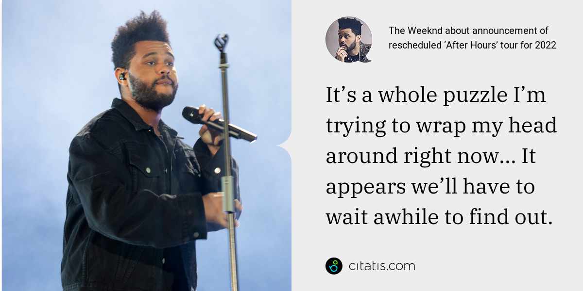 The Weeknd: It’s a whole puzzle I’m trying to wrap my head around right now... It appears we’ll have to wait awhile to find out.