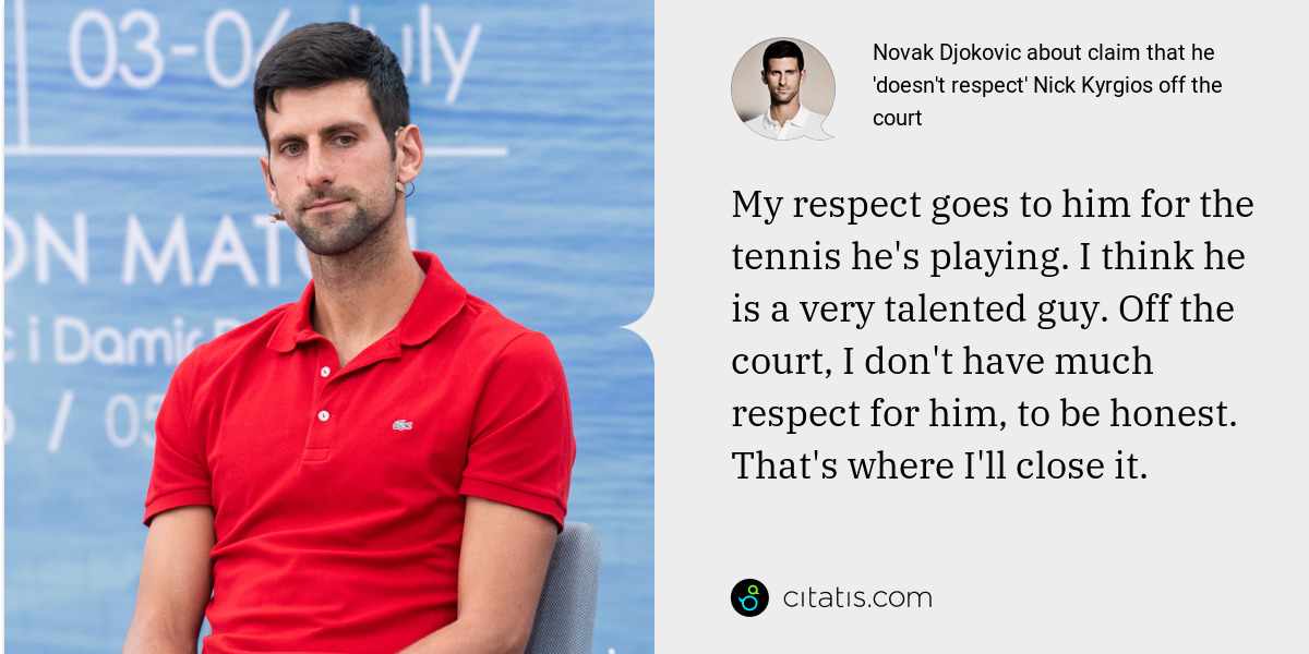 Novak Djokovic: My respect goes to him for the tennis he's playing. I think he is a very talented guy. Off the court, I don't have much respect for him, to be honest. That's where I'll close it.