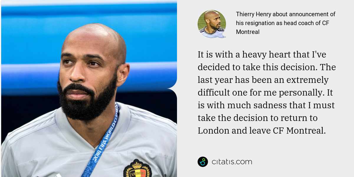 Thierry Henry: It is with a heavy heart that I've decided to take this decision. The last year has been an extremely difficult one for me personally. It is with much sadness that I must take the decision to return to London and leave CF Montreal.