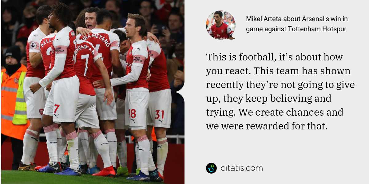 Mikel Arteta: This is football, it’s about how you react. This team has shown recently they’re not going to give up, they keep believing and trying. We create chances and we were rewarded for that.