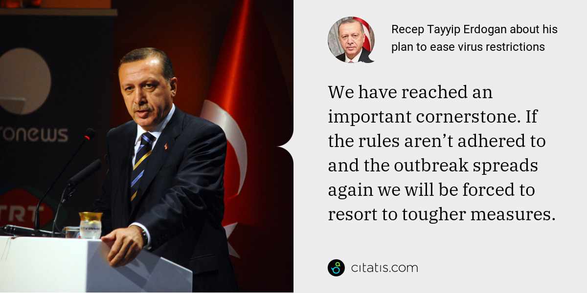 Recep Tayyip Erdogan: We have reached an important cornerstone. If the rules aren’t adhered to and the outbreak spreads again we will be forced to resort to tougher measures.