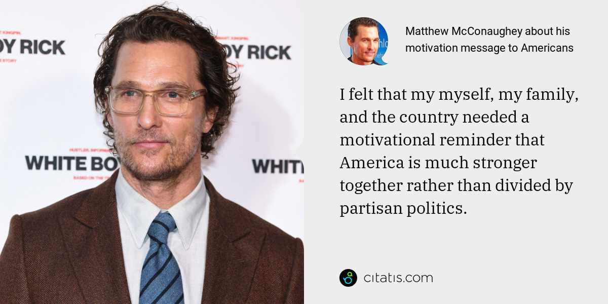 Matthew McConaughey: I felt that my myself, my family, and the country needed a motivational reminder that America is much stronger together rather than divided by partisan politics.