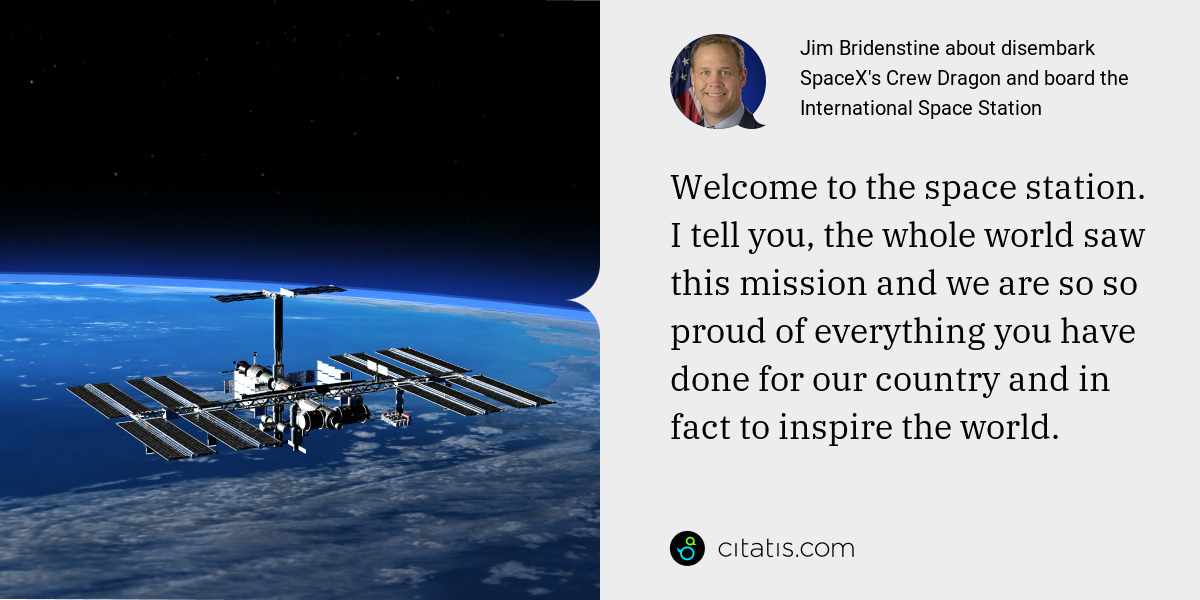 Jim Bridenstine: Welcome to the space station. I tell you, the whole world saw this mission and we are so so proud of everything you have done for our country and in fact to inspire the world.
