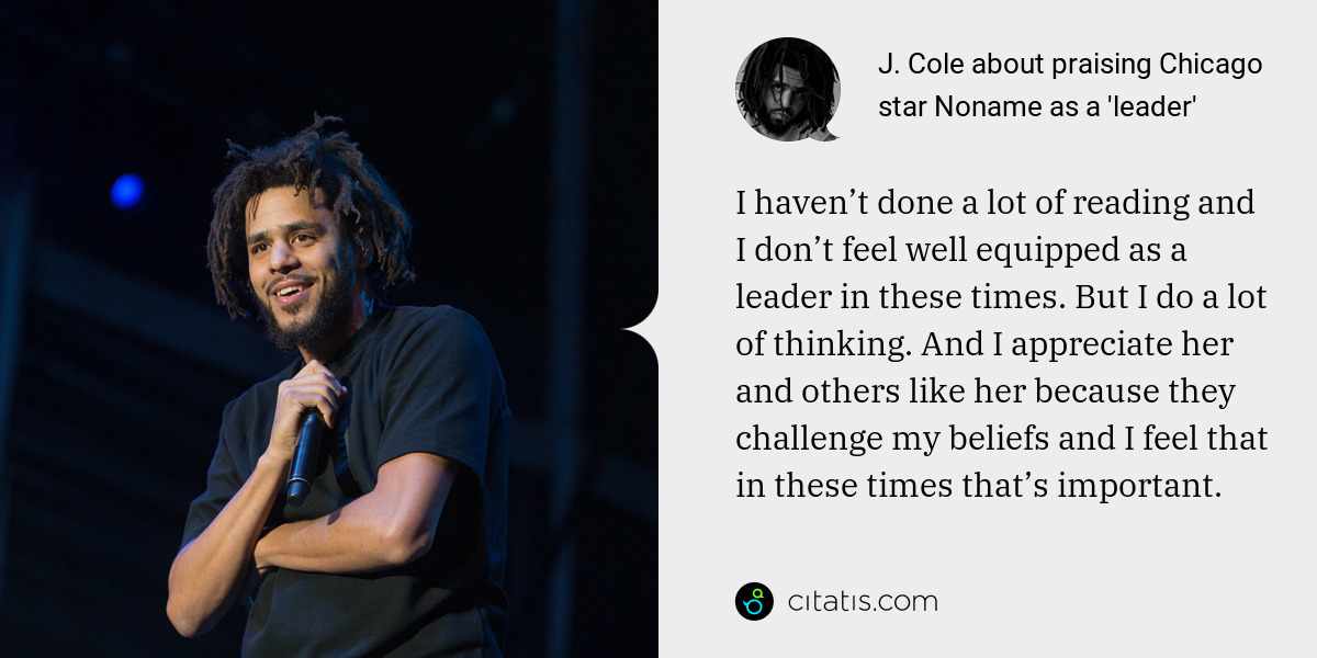 J. Cole: I haven’t done a lot of reading and I don’t feel well equipped as a leader in these times. But I do a lot of thinking. And I appreciate her and others like her because they challenge my beliefs and I feel that in these times that’s important.
