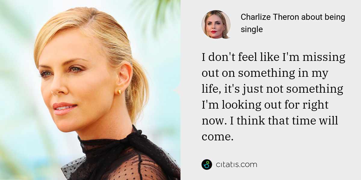 Charlize Theron: I don't feel like I'm missing out on something in my life, it's just not something I'm looking out for right now. I think that time will come.