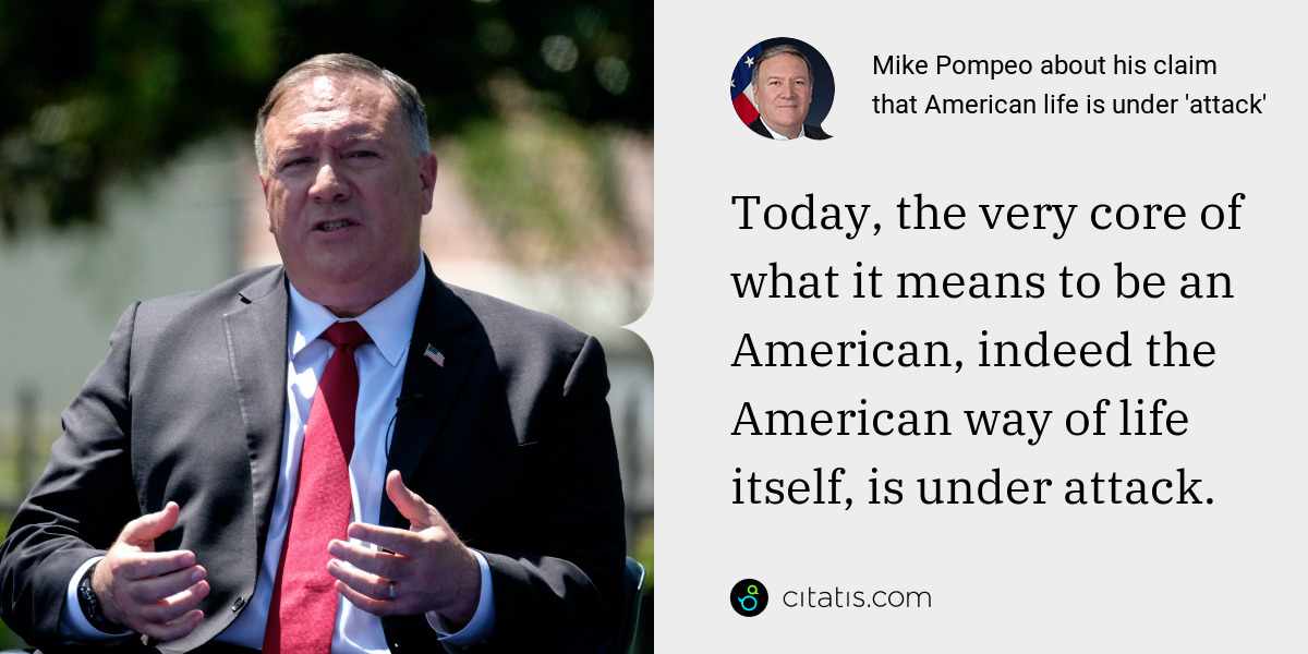 Mike Pompeo: Today, the very core of what it means to be an American, indeed the American way of life itself, is under attack.