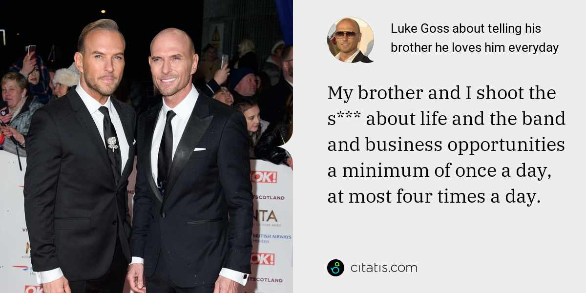 Luke Goss: My brother and I shoot the s*** about life and the band and business opportunities a minimum of once a day, at most four times a day.