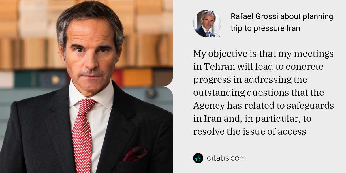 Rafael Grossi: My objective is that my meetings in Tehran will lead to concrete progress in addressing the outstanding questions that the Agency has related to safeguards in Iran and, in particular, to resolve the issue of access