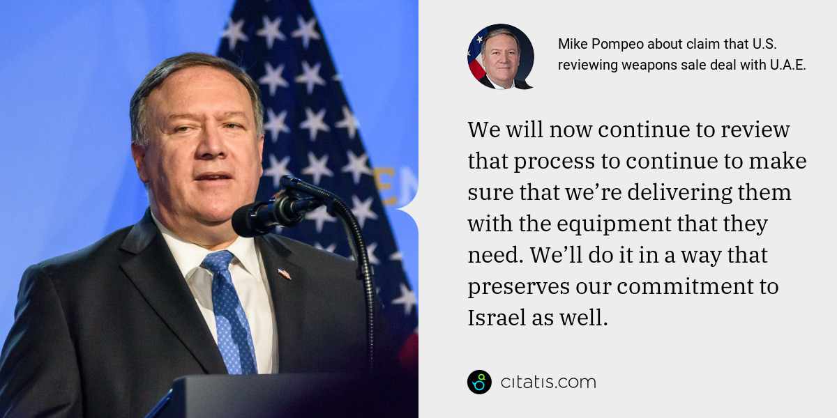 Mike Pompeo: We will now continue to review that process to continue to make sure that we’re delivering them with the equipment that they need. We’ll do it in a way that preserves our commitment to Israel as well.