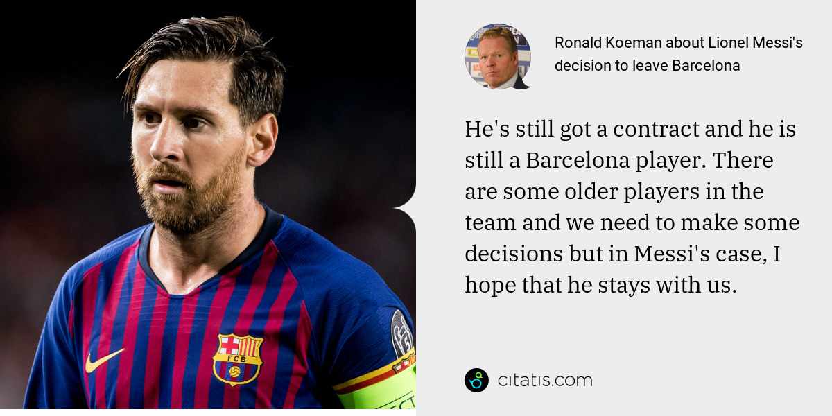 Ronald Koeman: He's still got a contract and he is still a Barcelona player. There are some older players in the team and we need to make some decisions but in Messi's case, I hope that he stays with us.