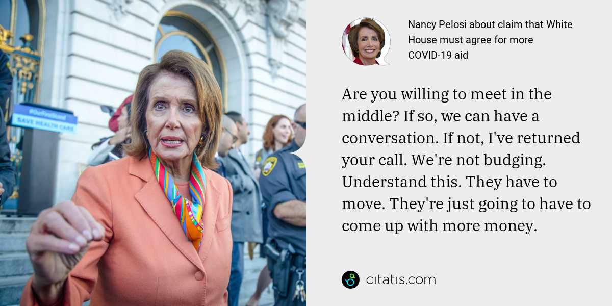 Nancy Pelosi: Are you willing to meet in the middle? If so, we can have a conversation. If not, I've returned your call. We're not budging. Understand this. They have to move. They're just going to have to come up with more money.