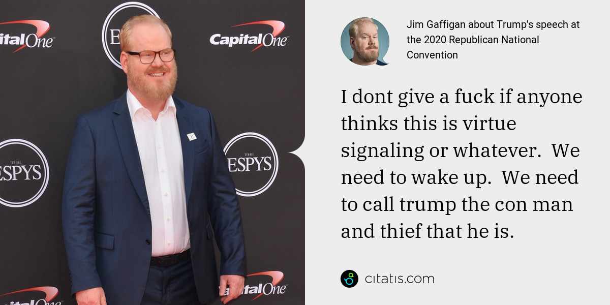 Jim Gaffigan: I dont give a fuck if anyone thinks this is virtue signaling or whatever.  We need to wake up.  We need to call trump the con man and thief that he is.