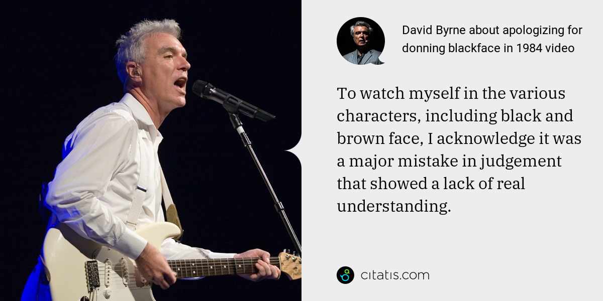 David Byrne: To watch myself in the various characters, including black and brown face, I acknowledge it was a major mistake in judgement that showed a lack of real understanding.