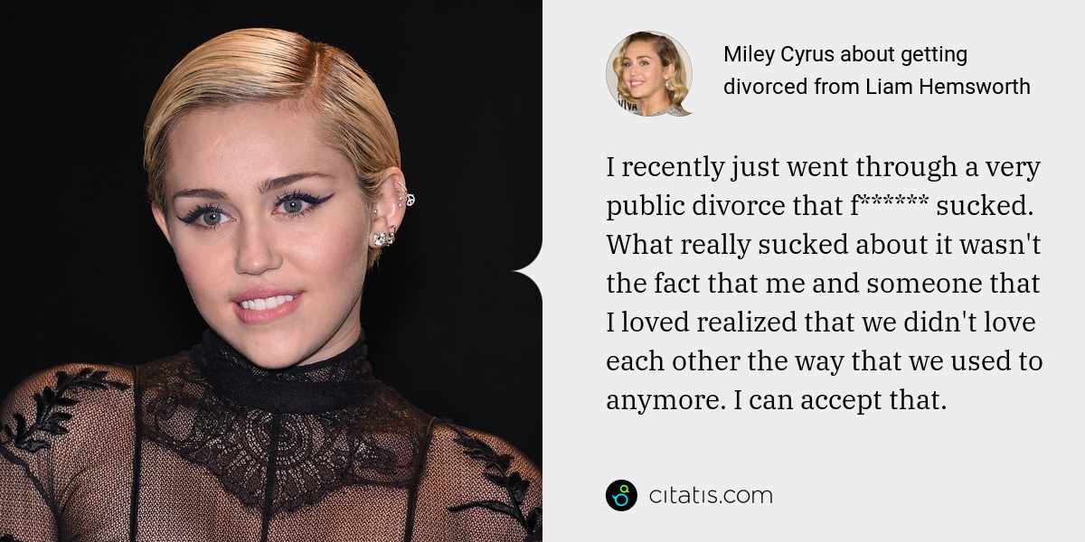 Miley Cyrus: I recently just went through a very public divorce that f****** sucked. What really sucked about it wasn't the fact that me and someone that I loved realized that we didn't love each other the way that we used to anymore. I can accept that.